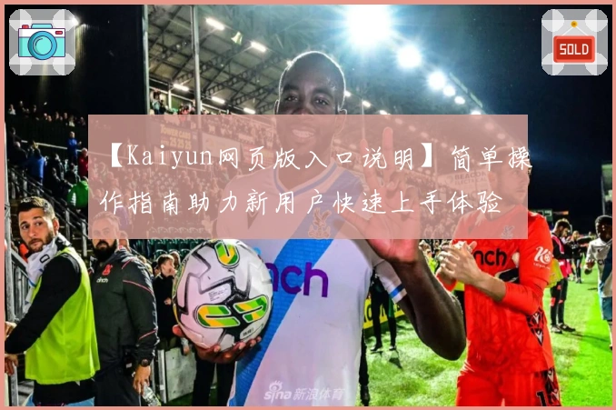 【Kaiyun网页版入口说明】简单操作指南助力新用户快速上手体验