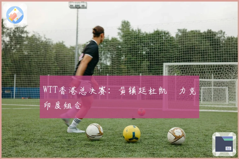 WTT香港总决赛:黄镇廷杜凯琹力克印度组合