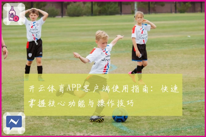 开云体育APP客户端使用指南:快速掌握核心功能与操作技巧