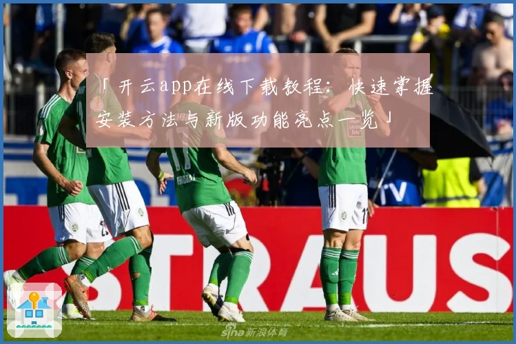 「开云app在线下载教程：快速掌握安装方法与新版功能亮点一览」