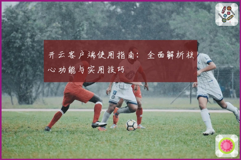 开云客户端使用指南:全面解析核心功能与实用技巧