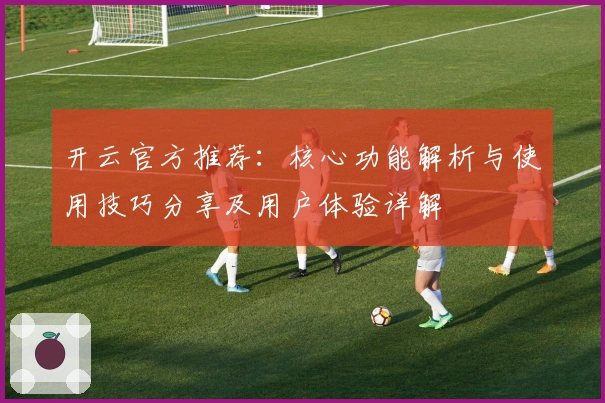 开云官方推荐：核心功能解析与使用技巧分享及用户体验详解