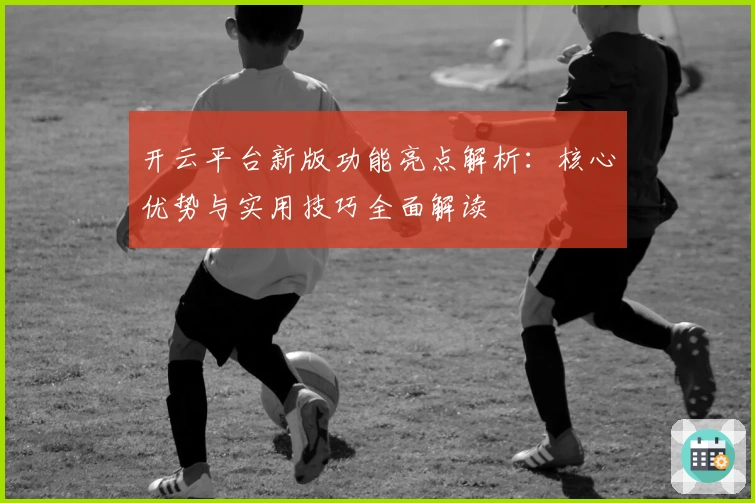 开云平台新版功能亮点解析：核心优势与实用技巧全面解读