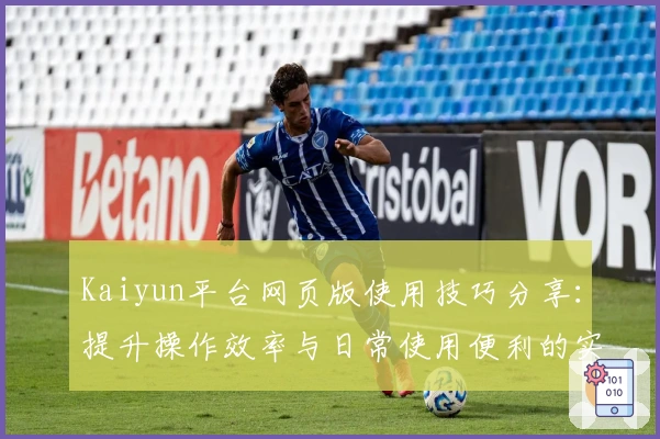 Kaiyun平台网页版使用技巧分享：提升操作效率与日常使用便利的实用指南