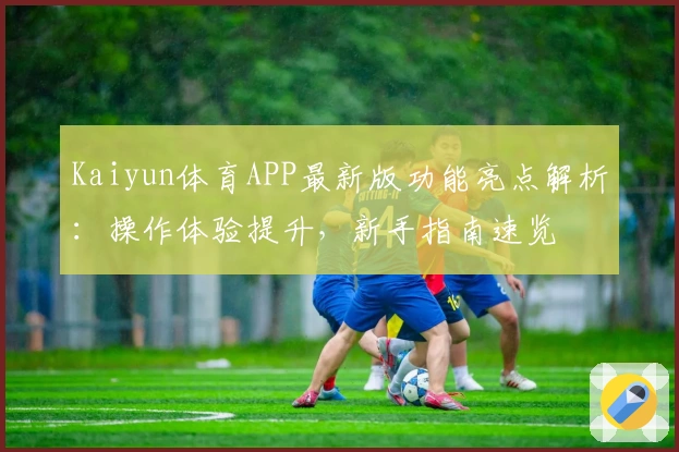 Kaiyun体育APP最新版功能亮点解析：操作体验提升，新手指南速览