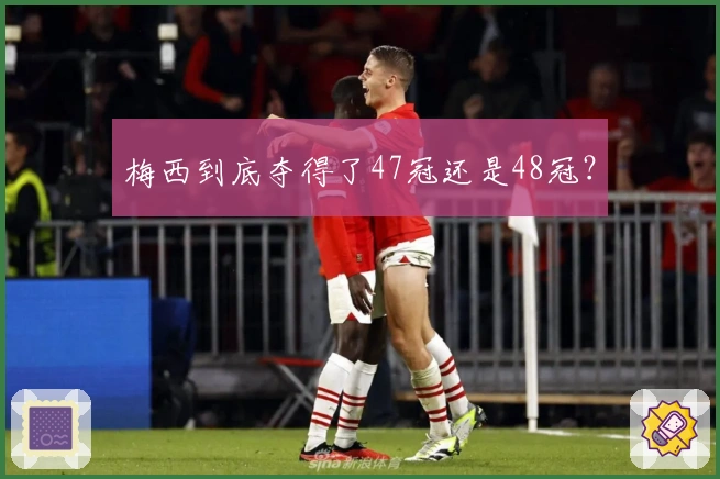 梅西到底夺得了47冠还是48冠？