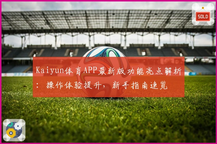 Kaiyun体育APP最新版功能亮点解析：操作体验提升，新手指南速览