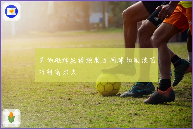 罗伯逊转发视频展示网球切削技艺巧射高尔夫