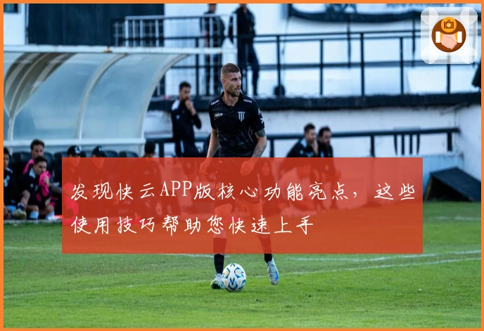 发现快云APP版核心功能亮点，这些使用技巧帮助您快速上手