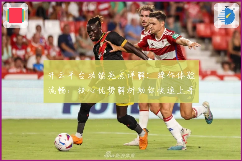 开云平台功能亮点详解：操作体验流畅，核心优势解析助你快速上手