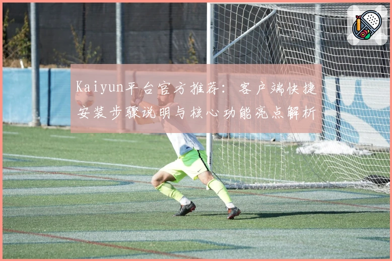 Kaiyun平台官方推荐:客户端快捷安装步骤说明与核心功能亮点解析