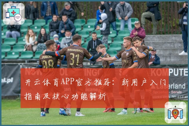 开云体育APP官方推荐:新用户入门指南及核心功能解析