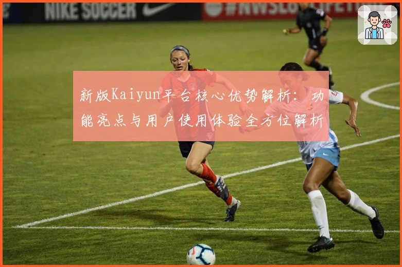 新版Kaiyun平台核心优势解析:功能亮点与用户使用体验全方位解析