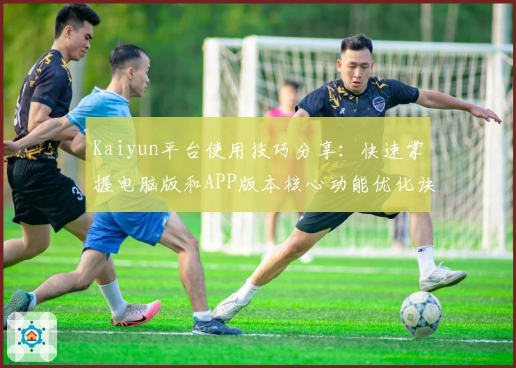 Kaiyun平台使用技巧分享：快速掌握电脑版和APP版本核心功能优化诀窍