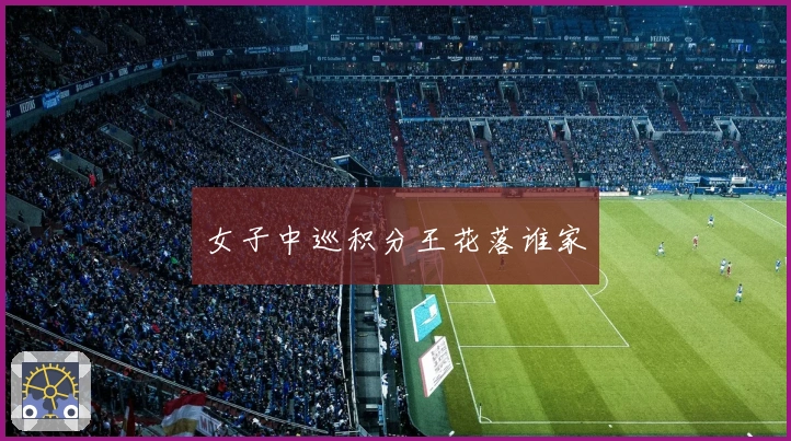 女子中巡积分王花落谁家
