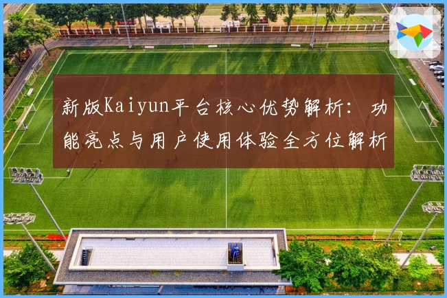 新版Kaiyun平台核心优势解析：功能亮点与用户使用体验全方位解析
