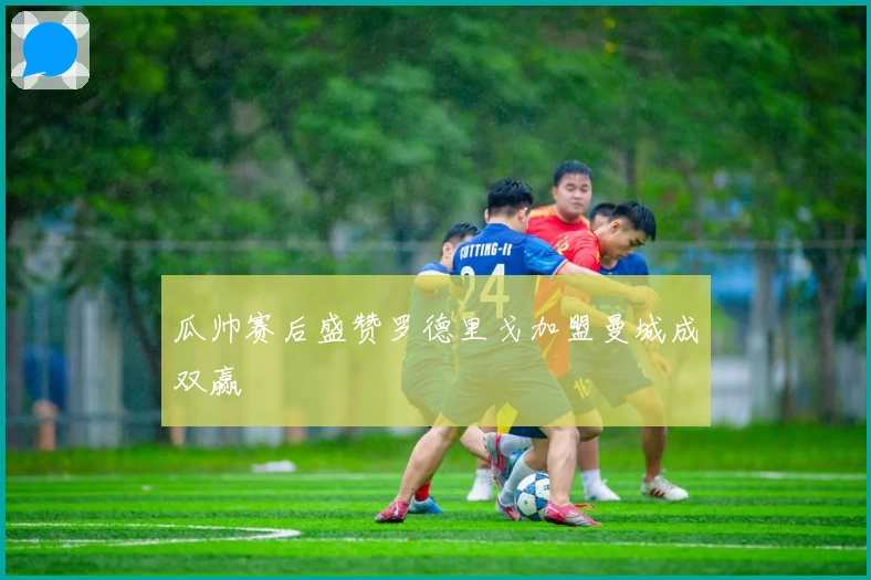 瓜帅赛后盛赞罗德里戈加盟曼城成双赢