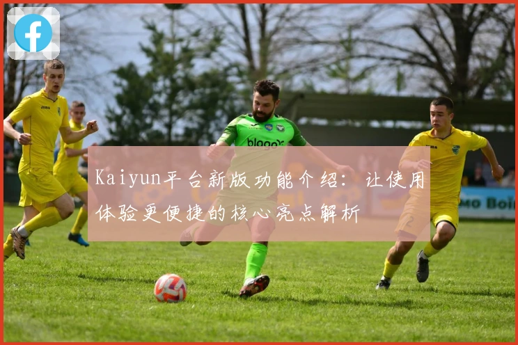 Kaiyun平台新版功能介绍:让使用体验更便捷的核心亮点解析