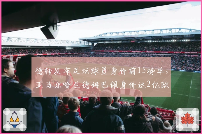 德转发布足坛球员身价前15榜单，亚马尔哈兰德姆巴佩身价达2亿欧