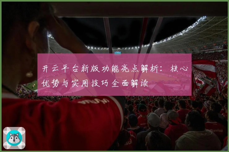 开云平台新版功能亮点解析:核心优势与实用技巧全面解读