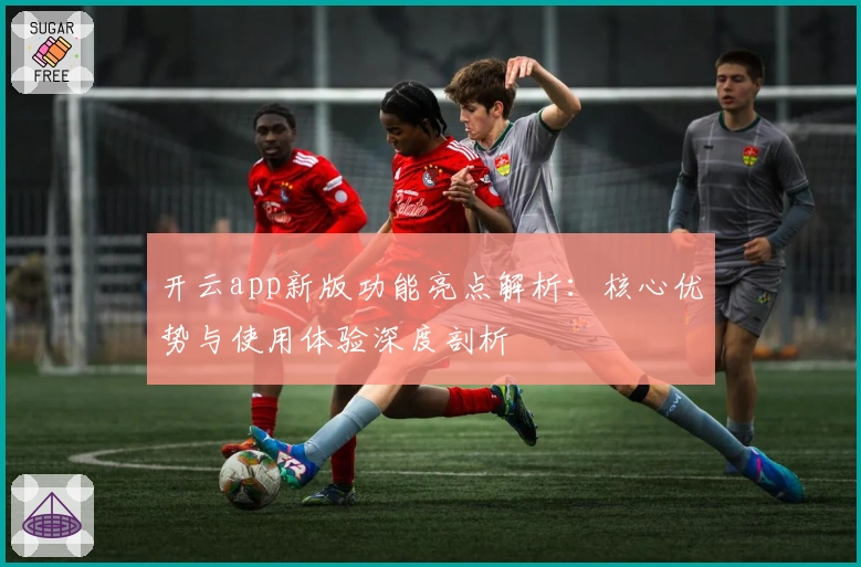 开云app新版功能亮点解析：核心优势与使用体验深度剖析