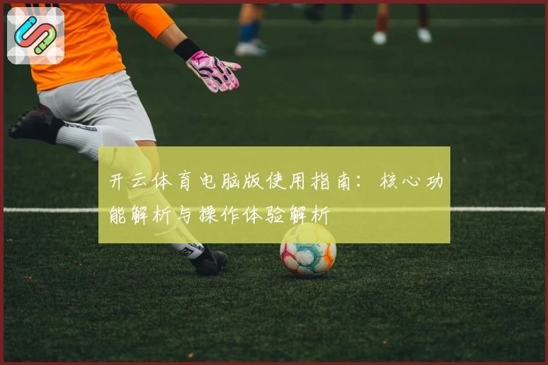 开云体育电脑版使用指南：核心功能解析与操作体验解析