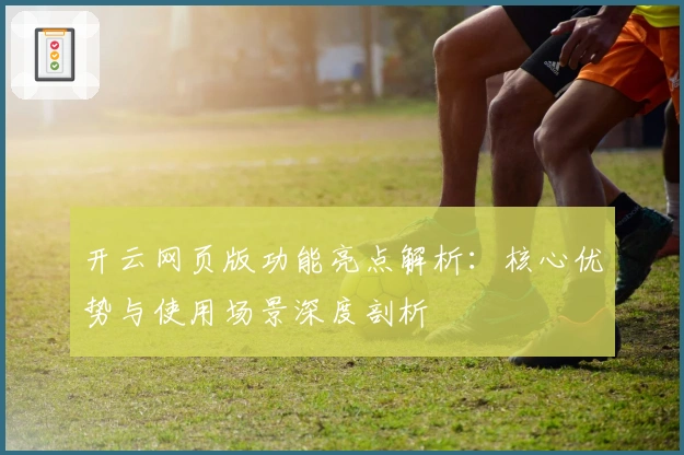 开云网页版功能亮点解析:核心优势与使用场景深度剖析