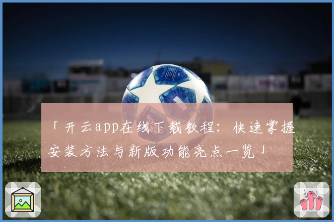 「开云app在线下载教程：快速掌握安装方法与新版功能亮点一览」