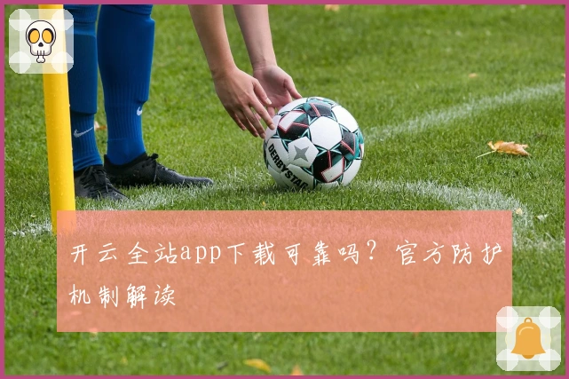 开云全站app下载可靠吗？官方防护机制解读