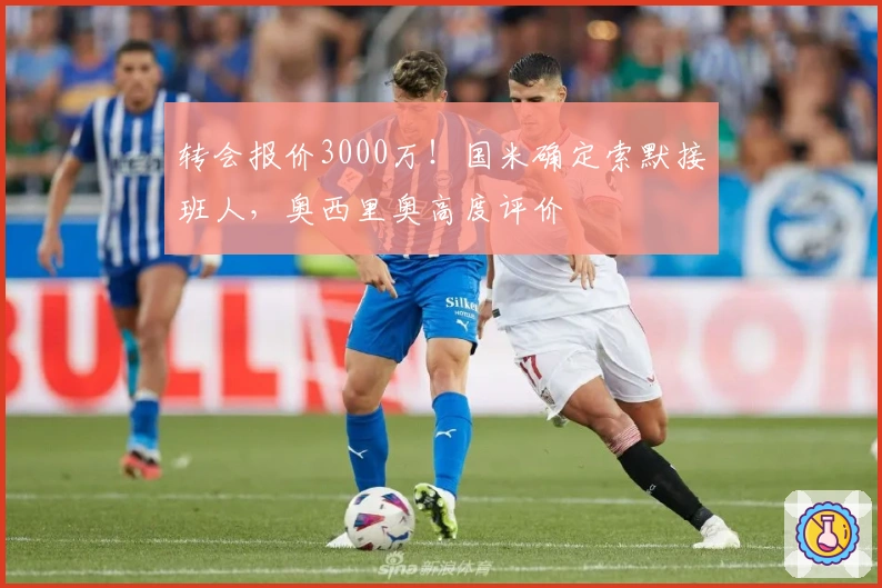 转会报价3000万！国米确定索默接班人，奥西里奥高度评价